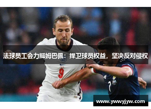 法球员工会力挺姆巴佩：捍卫球员权益，坚决反对侵权